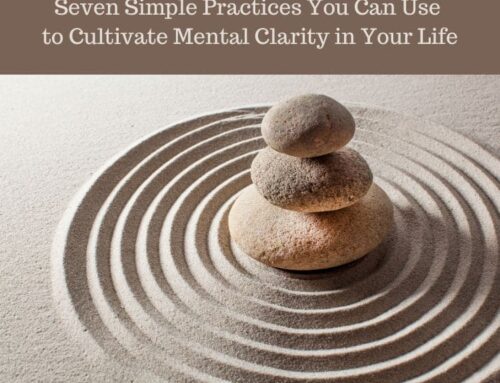 Seven Simple Practices You Can Use to Cultivate Mental Clarity in Your Life